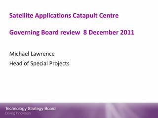 Satellite Applications Catapult Centre

Governing Board review  8 December 2011


Michael Lawrence
Head of Special Projects
 