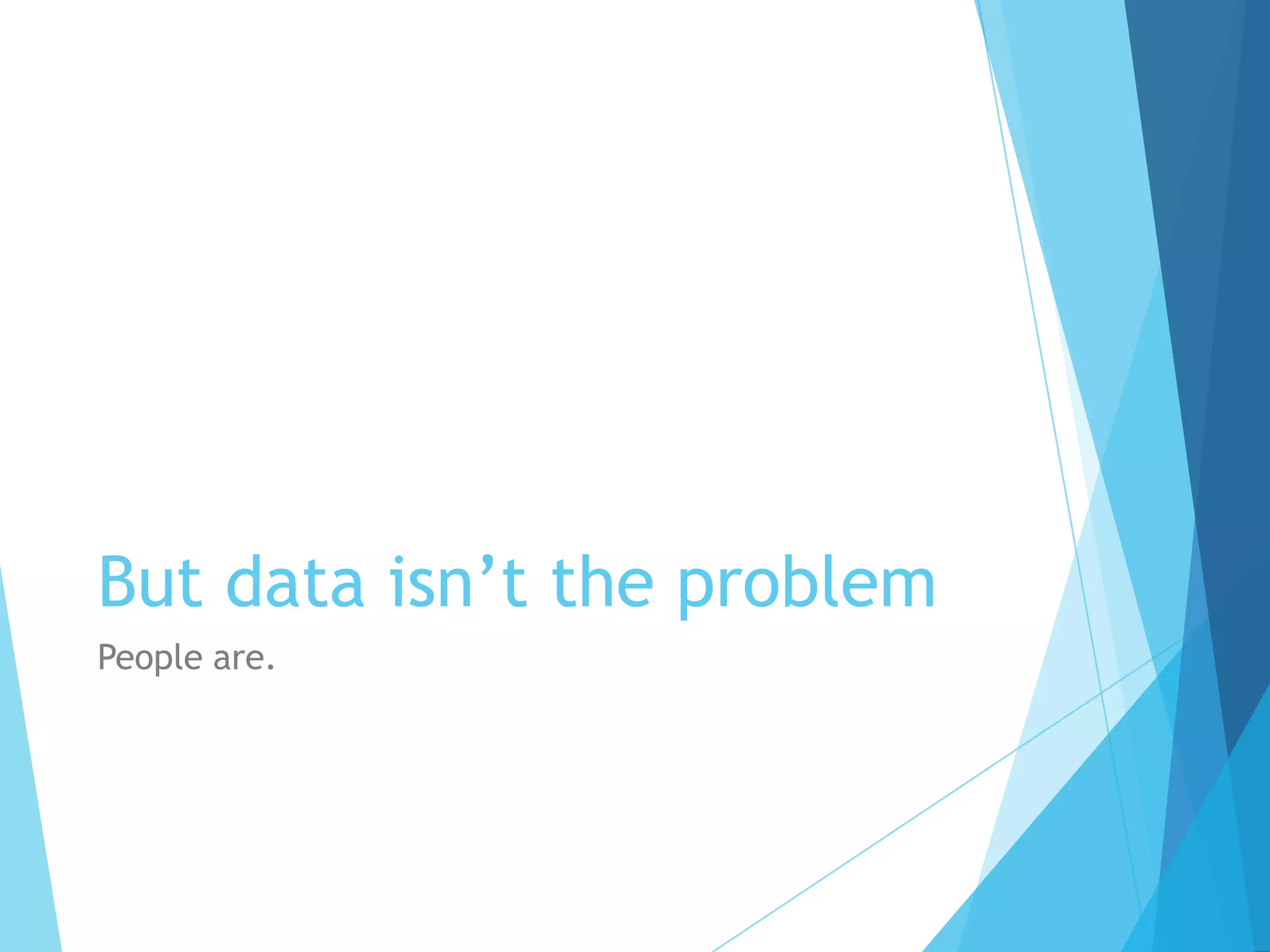 But data isn’t the problem
People are.