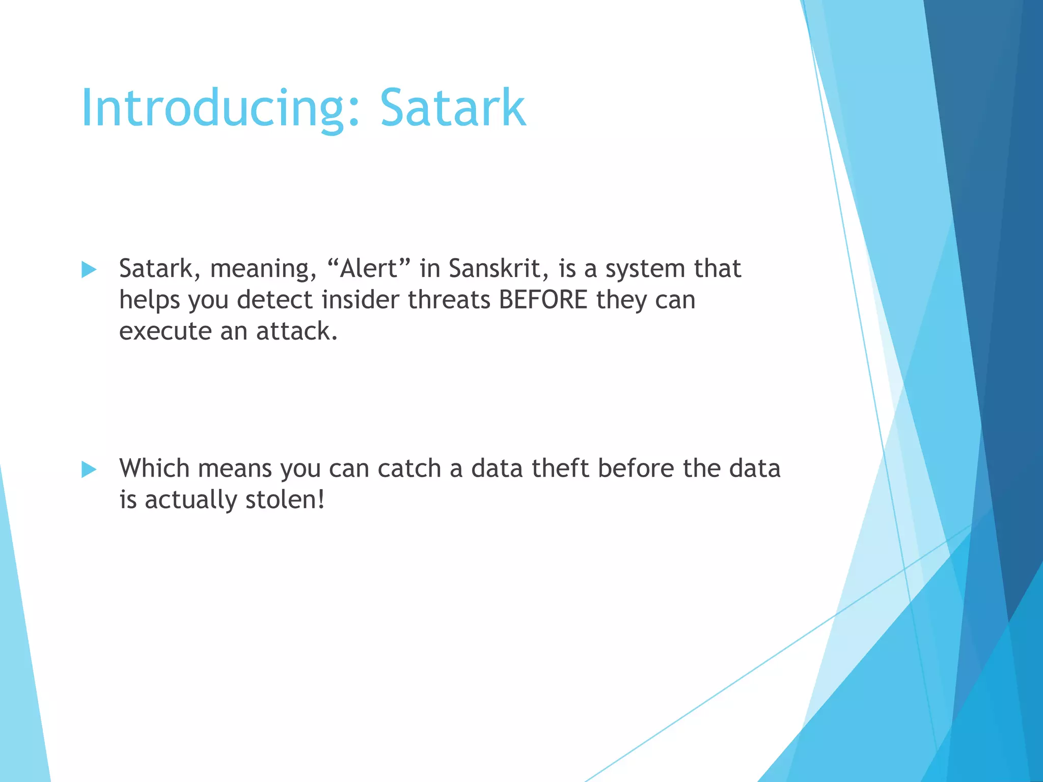 Introducing: Satark
Satark, meaning, “Alert” in Sanskrit, is a system that
helps you detect insider threats BEFORE they can
execute an attack.
Which means you can catch a data theft before the data
is actually stolen!