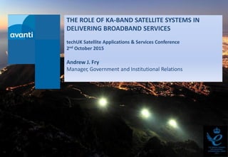 THE ROLE OF KA-BAND SATELLITE SYSTEMS IN
DELIVERING BROADBAND SERVICES
techUK Satellite Applications & Services Conference
2nd October 2015
Andrew J. Fry
Manager, Government and Institutional Relations
 