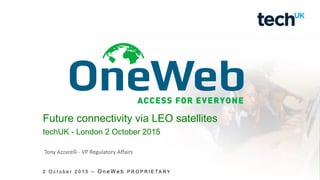 Future connectivity via LEO satellites
techUK - London 2 October 2015
2 O c t o b e r 2 0 1 5 – O n e W e b P R O P R I E TA R Y
Tony Azzarelli - VP Regulatory Affairs
 