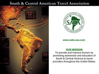 South & Central American Travel Association www.sata-usa.com OUR MISSION To provide and improve tourism by promoting awareness and education of South & Central America to travel providers throughout the United States. 
