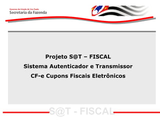 Projeto S@T – FISCAL
Sistema Autenticador e Transmissor
  CF-e Cupons Fiscais Eletrônicos




       S@T - FISCAL
 