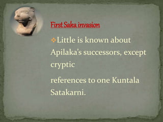 Little is known about
Apilaka’s successors, except
cryptic
references to one Kuntala
Satakarni.
FirstSakainvasion
 
