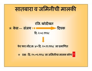 सातबारा व जिमनीची मालकी
कस --- संजय
े

रिज.
रिज. खरेे दी
ि
ीखत
िद. ०८.
िद. २.०८.१९९८

िदपक

फर फार नोंद ब. ४० िद. २०.११.१९९८ ला ूमािणत
े
िद. २०.११.
ू - िद. १५.०९.१९९८ ला जिमनीचा मालक कोण
िद. १५.०९.
5

 