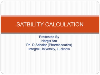 Presented By
Nargis Ara
Ph. D Scholar (Pharmaceutics)
Integral University, Lucknow
SATBILITY CALCULATION
 