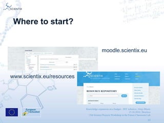 Knowledge expansion on a budget - DIY robotics | Alojz Blazic
15.10.2016 | Brusless
13th Science Projects Workshop in the Future Classroom Lab
13
Where to start?
moodle.scientix.eu
www.scientix.eu/resources
 