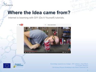 Knowledge expansion on a budget - DIY robotics | Alojz Blazic
15.10.2016 | Brusless
13th Science Projects Workshop in the Future Classroom Lab
3
Where the Idea came from?
Internet is booming with DIY (Do It Yourself) tutorials.
 