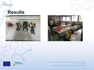 Knowledge expansion on a budget - DIY robotics | Alojz Blazic
15.10.2016 | Brusless
13th Science Projects Workshop in the Future Classroom Lab
9
Results
 