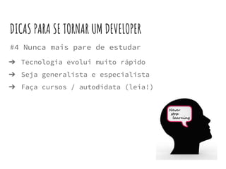 #4 Nunca mais pare de estudar
➔ Tecnologia evolui muito rápido
➔ Seja generalista e especialista
➔ Faça cursos / autodidata (leia!)
DICAS PARA SE TORNAR UM DEVELOPER
 