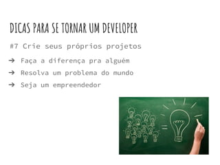 #7 Crie seus próprios projetos
➔ Faça a diferença pra alguém
➔ Resolva um problema do mundo
➔ Seja um empreendedor
DICAS PARA SE TORNAR UM DEVELOPER
 