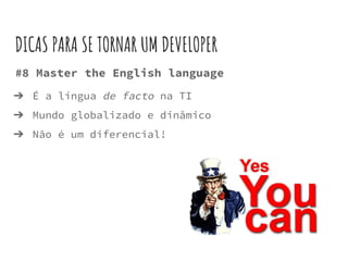 #8 Master the English language
➔ É a língua de facto na TI
➔ Mundo globalizado e dinâmico
➔ Não é um diferencial!
DICAS PARA SE TORNAR UM DEVELOPER
 
