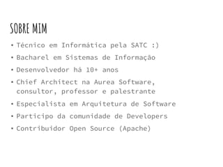 SOBRE MIM
▪ Técnico em Informática pela SATC :)
▪ Bacharel em Sistemas de Informação
▪ Desenvolvedor há 10+ anos
▪ Chief Architect na Aurea Software,
consultor, professor e palestrante
▪ Especialista em Arquitetura de Software
▪ Participo da comunidade de Developers
▪ Contribuidor Open Source (Apache)
 