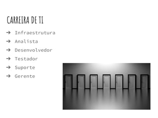 ➔ Infraestrutura
➔ Analista
➔ Desenvolvedor
➔ Testador
➔ Suporte
➔ Gerente
CARREIRA DE TI
 