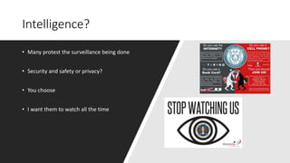 Intelligence?
• Many protest the surveillance being done
• Security and safety or privacy?
• You choose
• I want them to watch all the time
 