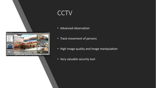 CCTV
• Advanced observation
• Track movement of persons
• High image quality and image manipulation
• Very valuable security tool
 