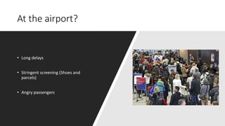 At the airport?
• Long delays
• Stringent screening (Shoes and
parcels)
• Angry passengers
 