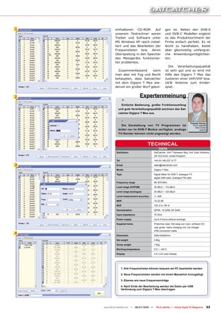 1           enthaltenen CD-ROM. Auf                    gen ist. Neben den DVB-S
            unserem Testrechner waren                  und DVB-C Modellen ergänzt
            Treiber und Software unter                 es das Produktsortiment der
            MS Windows XP rasch instal-                Firma einfach perfekt. Es ist
            liert und das Bearbeiten der               leicht zu handhaben, bietet
            Frequenzlisten bzw. deren                  aber gleichzeitig umfangrei-
            Überspielung in den Speicher               che Anwendungsmöglichkei-
            des Messgeräts funktionier-                ten.
            ten problemlos.
                                                          Die  Verarbeitungsqualität
              Zusammenfassend      kann                ist sehr gut und so wird mit
            man also mit Fug und Recht                 Hilfe des Digipro T Max das
            behaupten, dass Satcatcher                 Justieren einer UHF/VHF bzw.
            mit dem Digipro T Max wie-                 UKW Antenne zum Kinder-
            derum ein großer Wurf gelun-               spiel.


2                                  Expertenmeinung
                   +
                Einfache Bedienung, großer Funktionsumfang
              und gute Verarbeitungsqualität zeichnen das Sat-
              catcher Digipro T Max aus.

                   -                                                           Thomas haring
                 Die Darstellung von TV Programmen ist                           TELE-satellite
                                                                                   Test Center
              leider nur im DVB-T Modus verfügbar, analoge                             Austria
              TV-Sender können nicht angezeigt werden.


                                      TEchNIcAL
                                                DATA
             Distributor                    SatCatcher, Unit 7 Salvesen Way, Hull, East Yorkshire,
                                            UK HU3 4UQ, United Kingdom
             Tel                            +44 (0) 148 222 15 77

3            Email                          sales@satcatcher.com

             Model                          Digipro T Max

             Type                           Signal Meter for DVB-T, analogue TV,
                                            digital DAB radio, analogue FM radio

             Frequency range                46~870 MHz

             Level range (cOFDM)            35 dBuV ~ 110 dBuV
             Level range (analogue)         25 dBuV ~ 120 dBuV

             Level measurement accuracy     +/- 2dB

             MER                            19-32 dB
             BER                            10E-2 to 10E-8
             Demodulation                   QPSK, 16 QAM, 64 QAM
             Input impedance                75 Ohm

             Power supply                   Up to 5 hours without recharge
             Supplied items                 Protective case, fold away sun visor, software CD,
                                            user guide, mains charging unit, car charger,
                                            USB connection cable
4
             Dimension                      250x120x60mm
             Net weight                     0.8kg

             gross weight                   1.6kg

             Working temperature            0°C ~ +40°C
             Display                        3.5“ LCD color display




                   1. Alle Frequenzlisten können bequem am PC bearbeitet werden

                   2. Neue Frequenzlisten werden mit einem Mausklick hinzugefügt

                   3. Ebenso wie neue Frequenzeinträge

                   4. Nach Ende der Bearbeitung werden die Daten per USB
                   Verbindung zum Digipro T Max übertragen




    www.TELE-satellite.com — 06-07/2010 —     TELE-satellite — Global Digital TV Magazine         33
 