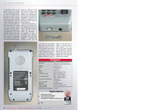 ly valuable function of the               levels as reference. Then
meter, which is so useful                 you move to various other
for the professional install-             points of the network and
er: the tilt measurement.                 repeat this measurement.
Up to ten channels can be                 You will see the difference
selected for this. Usually,               expressed in decibels be-
you would select channels                 tween the reference level
evenly distributed over the               and the current level for
whole frequency range. Of                 every channel.
course, the selected chan-                   The tilt measurement al-
nels must carry a TV signal.              lows you to quickly iden-
You first measure those                   tify signal level differences
channels in the TILT Meas-                over a specified frequency
ure submenu somewhere in                  range. Then all you do is
the beginning of the cable                insert an attenuator or
network, where all the sig-               an equalizar in order to
nals are strong and rela-                 smoothen the differenc-
tively equal in amplitude.                es according to the cable
then you press the REF but-               system’s       specifications.
ton to store those channels’              Thanks to this, you can



                                                                                     easily find out if the cabling              staller all the features he
                                                                                     along with the distribution                 needs to properly align a
                                                                                     equipment does not intro-                   cable system. The accu-
                                                                                     duce excessive attenuation                  racy of the meter matches
                                                                                     in particular parts of the                  our professional reference
                                                                                     cable TV frequency range.                   meters and the accesso-
                                                                                       We found the Digipro C-                   ries made available by Sat-
                                                                                     Max to be a very mature                     cacther are an additional
                                                                                     meter, offering to the in-                  value to the installer.


                                                                                                                  TECHNICAL
                                                                                                                           DATA
                                                                                      Manufacturer                        SatCatcher Ltd, Unit 7, Salvesen Way, Hull,
                                                                                                                          East Yorkshire, HU3 4UQ, UNITED KINGDOM
                                                                                      Webpage                             www.satcatcher.com
                                                                                      E-mail                              sales@satcatcher.com
                                                                                      Tel                                 +44-1652-408191
                                                                                      Model                               Digipro C Max
                                                                                      Function                            Digital and analog cable TV meter
                                                                                      Input frequency range               46 MHz - 862 MHz for digital TV
                                                                                                                          46 MHz – 870 MHz for analog TV
                                                                                      Input signal level range            40dBuV - 110dBuV for digital TV
                                                                                                                          25dBuV – 120dBuV for analog TV
                                                                                      Accuracy of level measurement       2 dB for digital TV
                                                                                                                          1.5 dB for analog TV
                                                                                      DVB-C symbol rates                  1 – 7 Ms/sec
                                                                                      Modulation                          16/32 /64/128/256QAM
                                                                                      Digital TV standard                 DVB-C/ITU-T J.83-ANNEX A/B/C
                                                                                      Channel bandwidth                   4, 8, 20, 40 MHz, USA version: 6 instead of 8 MHz
                                                                                      Working time when fully charged     4 – 5 hours



                                                                                                                 Expert Opinion
                                                                                            Exceptionally accurate

                                                                                    +       Very bright and clear display
                                                                                            A lot of useful accessories
                                                                                            USB application available for editing band plan

                                                                                                                                                       Jacek Pawlowski

                                                                                    –
                                                                                                                                                          TELE-satellite
                                                                                            none                                                             Test Center
                                                                                                                                                                  Poland




42   TELE-satellite International — The World‘s Largest Digital TV Trade Magazine — 02-03/2012 — www.TELE-satellite.com
 