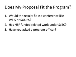 Does My Proposal Fit the Program?
1. Would the results fit in a conference like
   WEIS or SOUPS?
2. Has NSF funded related work under SaTC?
3. Have you asked a program officer?
 