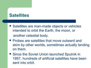Satellites
 Satellites are man-made objects or vehicles
intended to orbit the Earth, the moon, or
another celestial body....