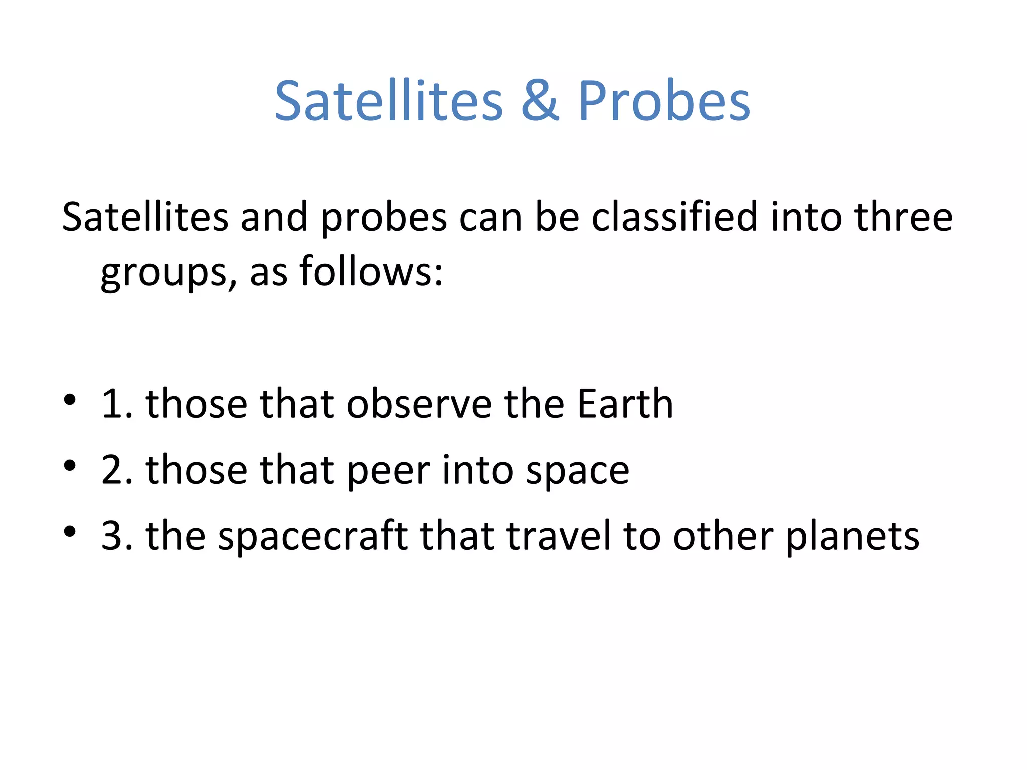 Satellites & Probes
Satellites and probes can be classified into three
groups, as follows:
• 1. those that observe the Earth
• 2. those that peer into space
• 3. the spacecraft that travel to other planets
 