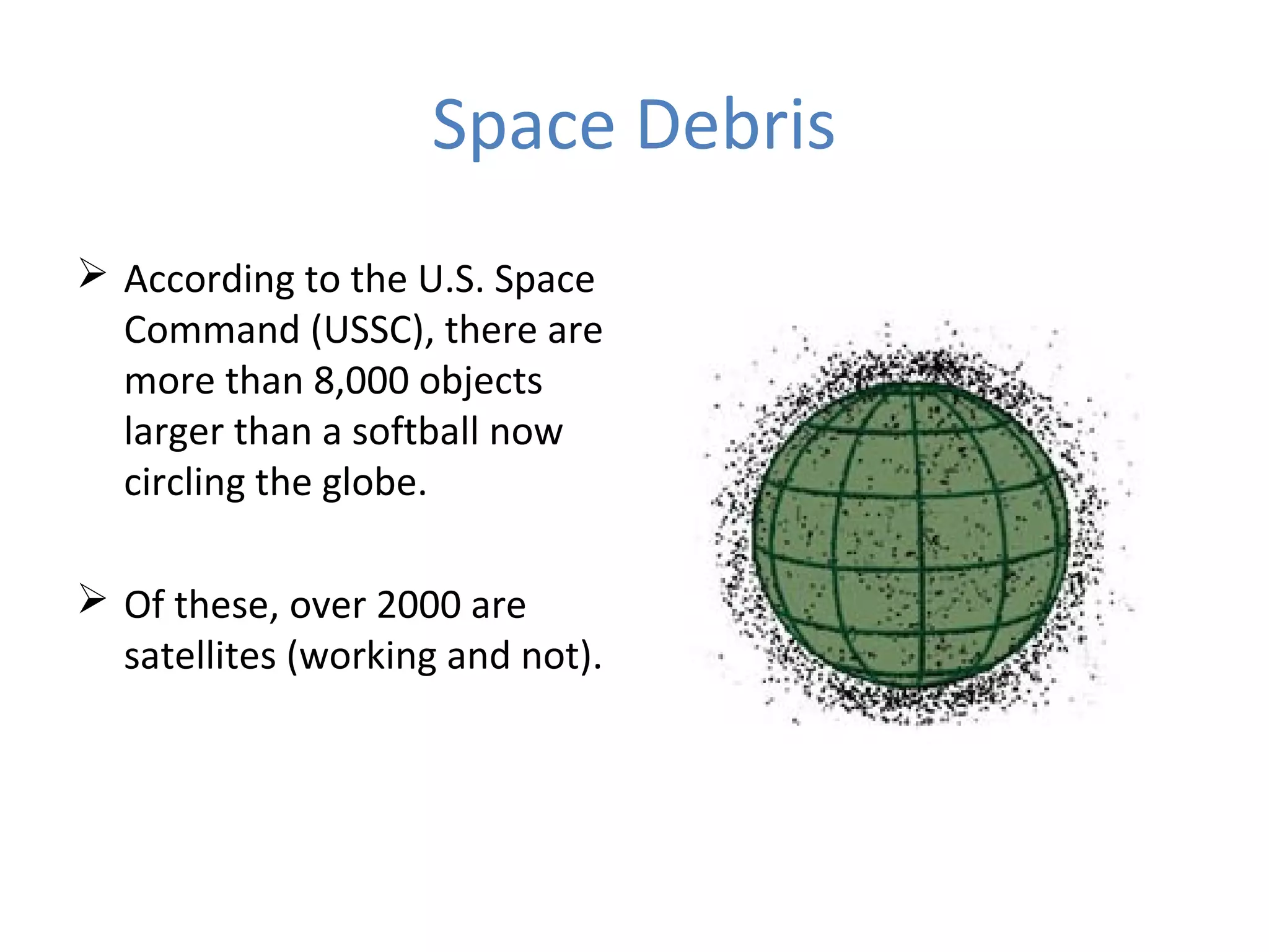 Space Debris
 According to the U.S. Space
Command (USSC), there are
more than 8,000 objects
larger than a softball now
circling the globe.
 Of these, over 2000 are
satellites (working and not).
 