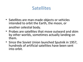 Satellites
• Satellites are man-made objects or vehicles
intended to orbit the Earth, the moon, or
another celestial body....