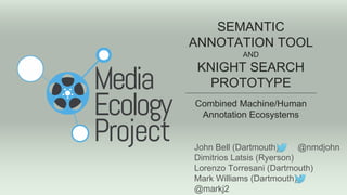 SEMANTIC
ANNOTATION TOOL
AND
KNIGHT SEARCH
PROTOTYPE
Combined Machine/Human
Annotation Ecosystems
John Bell (Dartmouth) | @nmdjohn
Dimitrios Latsis (Ryerson)
Lorenzo Torresani (Dartmouth)
Mark Williams (Dartmouth) |
@markj2
 