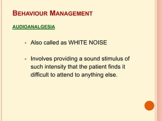  Also called as WHITE NOISE
 Involves providing a sound stimulus of
such intensity that the patient finds it
difficult to attend to anything else.
BEHAVIOUR MANAGEMENT
AUDIOANALGESIA
 