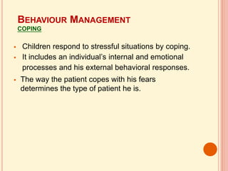  Children respond to stressful situations by coping.
 It includes an individual’s internal and emotional
processes and his external behavioral responses.
 The way the patient copes with his fears
determines the type of patient he is.
BEHAVIOUR MANAGEMENT
COPING
 