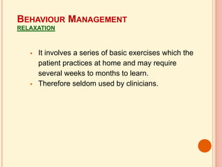  It involves a series of basic exercises which the
patient practices at home and may require
several weeks to months to learn.
 Therefore seldom used by clinicians.
BEHAVIOUR MANAGEMENT
RELAXATION
 