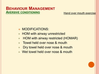  MODIFICATIONS:
HOM with airway unrestricted
HOM with airway restricted (HOMAR)
Towel held over nose & mouth
Dry towel held over nose & mouth
Wet towel held over nose & mouth
BEHAVIOUR MANAGEMENT
AVERSIVE CONDITIONING Hand over mouth exercise
 