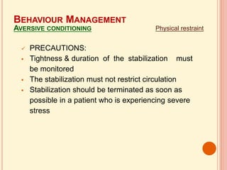  PRECAUTIONS:
 Tightness & duration of the stabilization must
be monitored
 The stabilization must not restrict circulation
 Stabilization should be terminated as soon as
possible in a patient who is experiencing severe
stress
Physical restraint
BEHAVIOUR MANAGEMENT
AVERSIVE CONDITIONING
 