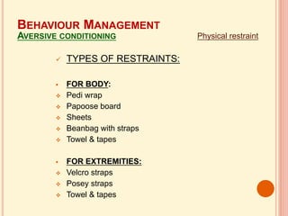  TYPES OF RESTRAINTS:
 FOR BODY:
 Pedi wrap
 Papoose board
 Sheets
 Beanbag with straps
 Towel & tapes
 FOR EXTREMITIES:
 Velcro straps
 Posey straps
 Towel & tapes
Physical restraint
BEHAVIOUR MANAGEMENT
AVERSIVE CONDITIONING
 
