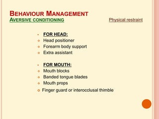  FOR HEAD:
 Head positioner
 Forearm body support
 Extra assistant
 FOR MOUTH:
 Mouth blocks
 Banded tongue blades
 Mouth props
 Finger guard or interocclusal thimble
Physical restraint
BEHAVIOUR MANAGEMENT
AVERSIVE CONDITIONING
 