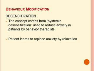 BEHAVIOUR MODIFICATION
DESENSITIZATION
 The concept comes from “systemic
desensitization” used to reduce anxiety in
patients by behavior therapists.
 Patient learns to replace anxiety by relaxation
 