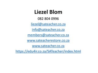 Liezel Blom
082 804 0996
liezel@sateacher.co.za
info@sateacher.co.za
members@sateacher.co.za
www.sateacherestore.co.za
www.sateacher.co.za
https://edu4ir.co.za/SATeacher/index.html
 