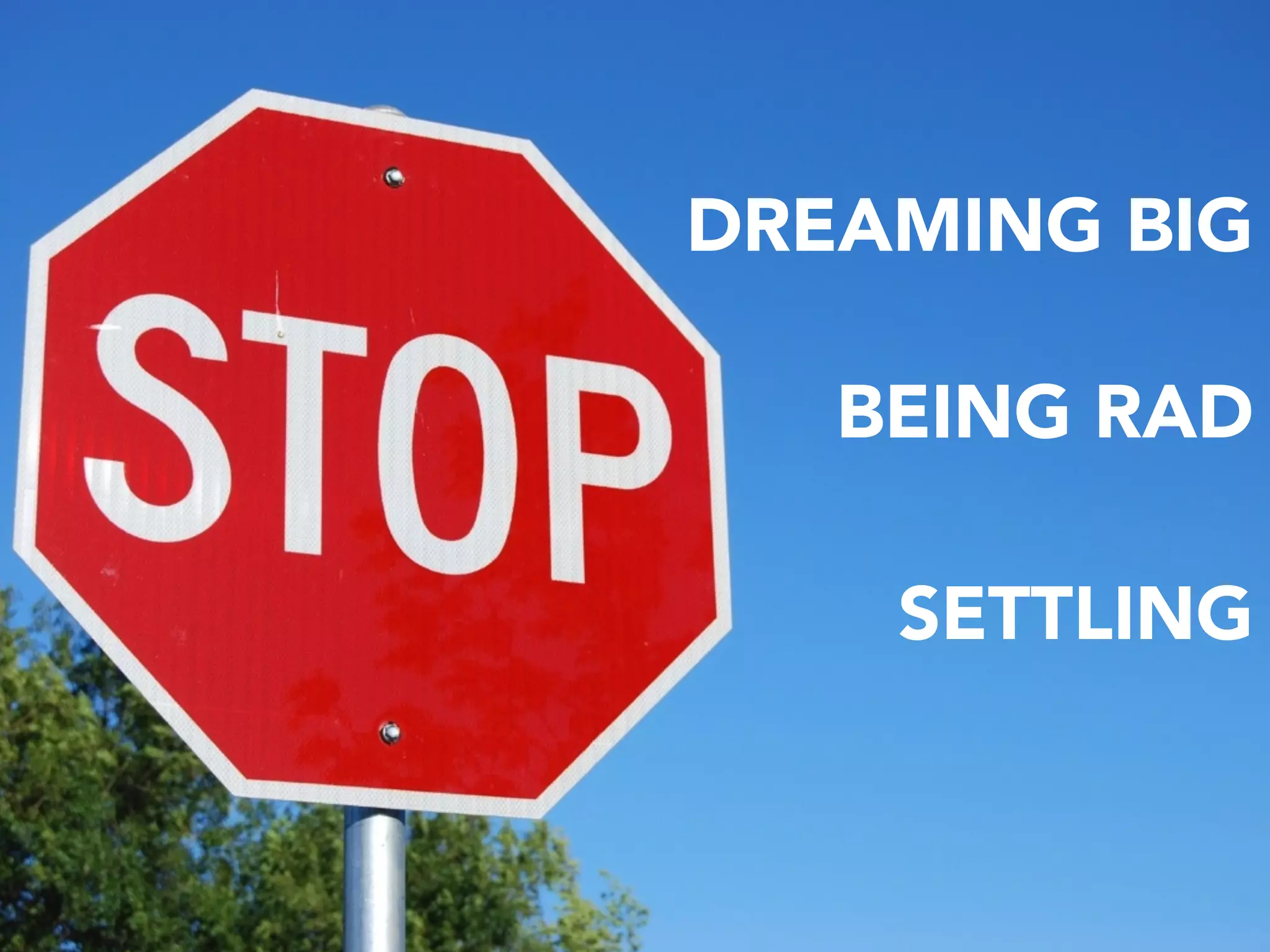 DREAMING BIG
BEING RAD
SETTLING
 