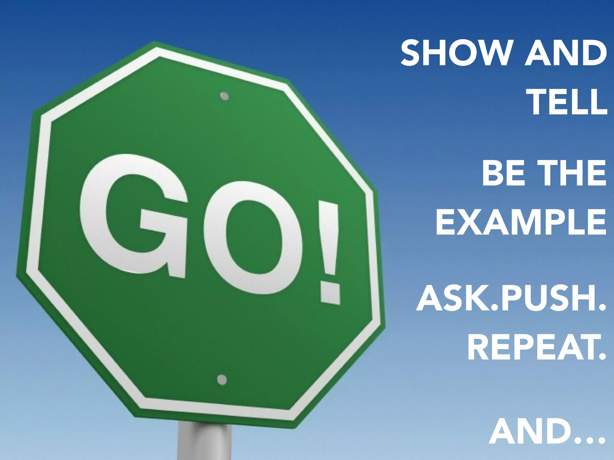 SHOW AND
TELL
BE THE
EXAMPLE
ASK.PUSH. 
REPEAT.
AND…
 