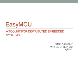 ATOOLKIT FOR DISTRIBUTED EMBEDDED
SYSTEMS
Petrov Alexander
“NPP SATEK plus” LTD
Rybinsk
EasyMCU
 