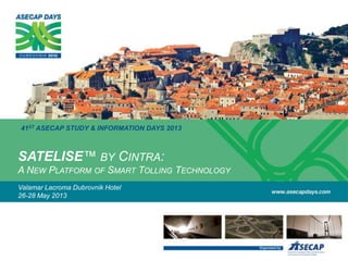 41ST ASECAP STUDY & INFORMATION DAYS 2013
Valamar Lacroma Dubrovnik Hotel
26-28 May 2013
SATELISE™ BY CINTRA:
A NEW PLATFORM OF SMART TOLLING TECHNOLOGY
 