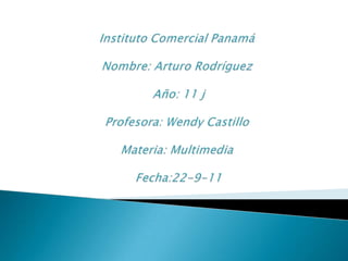 Instituto Comercial PanamáNombre: Arturo RodríguezAño: 11 jProfesora: Wendy CastilloMateria: Multimedia Fecha:22-9-11 
