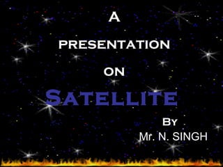 1 
A 
presentation 
on 
Satellite 
By 
Mr. N. SINGH 
 