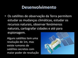 DesenvolvimentoO Espaço é o local ideal para observações astronómicas porque a luz emitida pelas estrelas não é perturbada pela atmosfera terrestre. Por este motivo os cientistas optaram por colocar o telescópio Huble em órbita junto a outros que utilizam ondas de radar para cartografar o espaço.