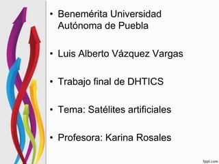 • Benemérita Universidad
  Autónoma de Puebla

• Luis Alberto Vázquez Vargas

• Trabajo final de DHTICS

• Tema: Satélites artificiales

• Profesora: Karina Rosales
 
