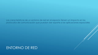 ENTORNO DE RED
Las características de un entorno de red en el espacio tienen un impacto en los
protocolos de comunicación que puedan dar soporte a las aplicaciones espaciales
 