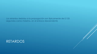 RETARDOS
Los retardos debidos a la propagación son típicamente de 0.125
segundos como máximo, en el enlace descendente
 