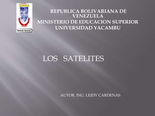 REPUBLICA BOLIVARIANA DE
VENEZUELA
MINISTERIO DE EDUCACION SUPERIOR
UNIVERSIDAD YACAMBU
AUTOR. ING. LEIDY CARDENAS
LOS SATELITES
 