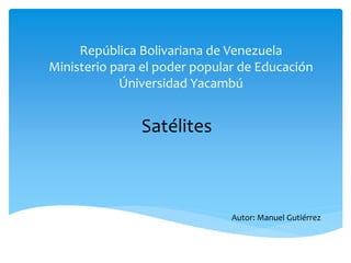 República Bolivariana de Venezuela
Ministerio para el poder popular de Educación
Úniversidad Yacambú
Satélites
Autor: Manuel Gutiérrez
 